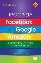 IPOCRIZIA Facebook, Google, Amazon. Subminarea culturii și democratiei